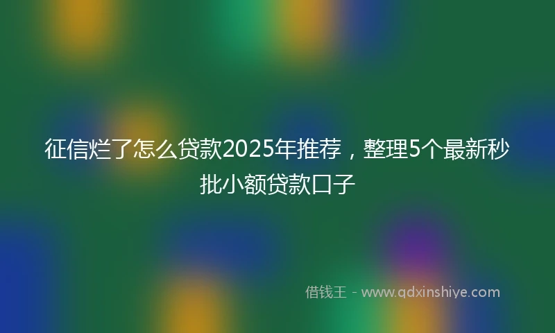 征信烂了怎么贷款2025年推荐，整理5个最新秒批小额贷款口子