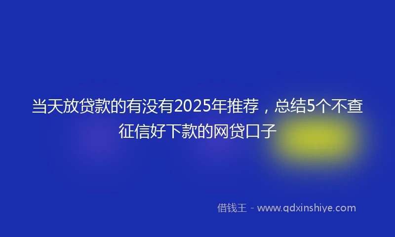 当天放贷款的有没有2025年推荐，总结5个不查征信好下款的网贷口子