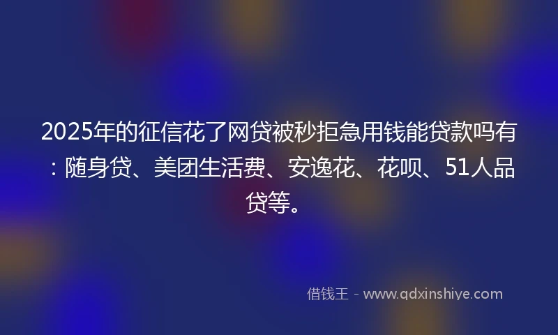 2025年的征信花了网贷被秒拒急用钱能贷款吗有:随身贷、美团生活费、安逸花、花呗、51人品贷等。