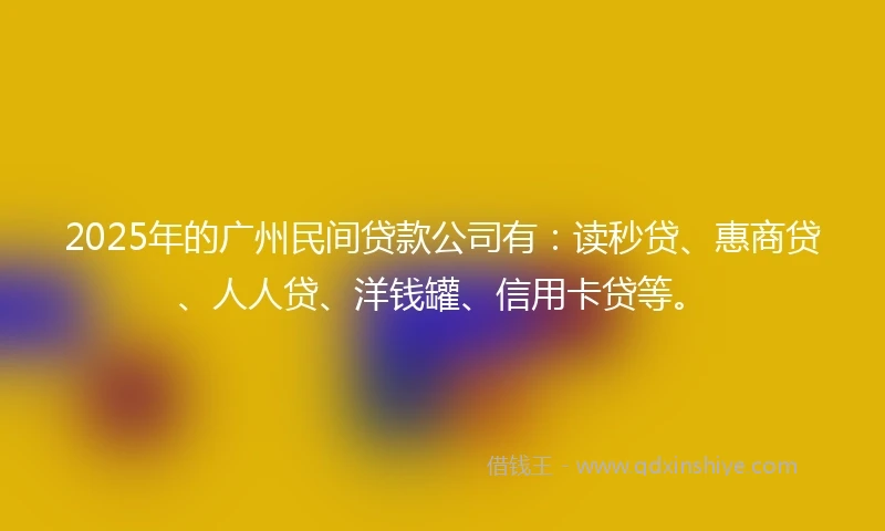 2025年的广州民间贷款公司有：读秒贷、惠商贷、人人贷、洋钱罐、信用卡贷等。