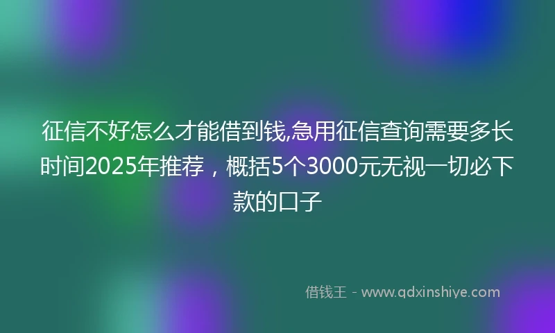 征信不好怎么才能借到钱,急用征信查询需要多长时间2025年推荐，概括5个3000元无视一切必下款的口子