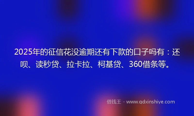 2025年的征信花没逾期还有下款的口子吗有：还呗、读秒贷、拉卡拉、柯基贷、360借条等。