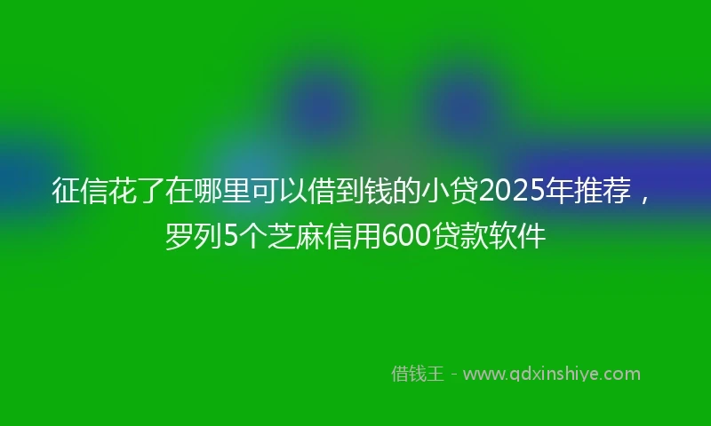 征信花了在哪里可以借到钱的小贷2025年推荐,罗列5个芝麻信用600贷款软件