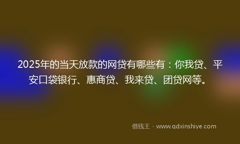2025年的当天放款的网贷有哪些有:你我贷、平安口袋银行、惠商贷、我来贷、团贷网等。