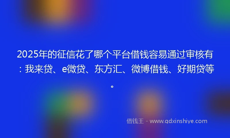 2025年的征信花了哪个平台借钱容易通过审核有：我来贷、e微贷、东方汇、微博借钱、好期贷等。