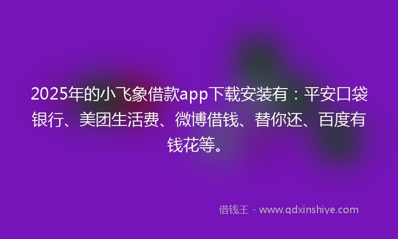 2025年的小飞象借款app下载安装有：平安口袋银行、美团生活费、微博借钱、替你还、百度有钱花等。