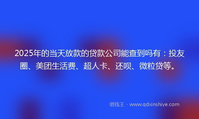 2025年的当天放款的贷款公司能查到吗有：投友圈、美团生活费、超人卡、还呗、微粒贷等。
