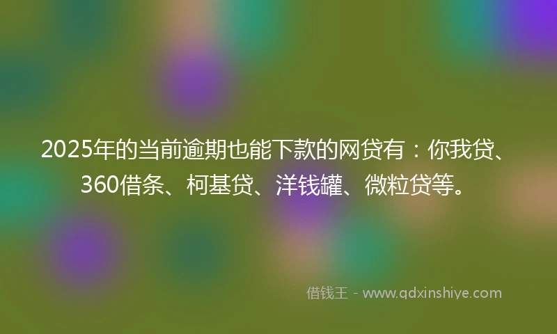 2025年的当前逾期也能下款的网贷有：你我贷、360借条、柯基贷、洋钱罐、微粒贷等。