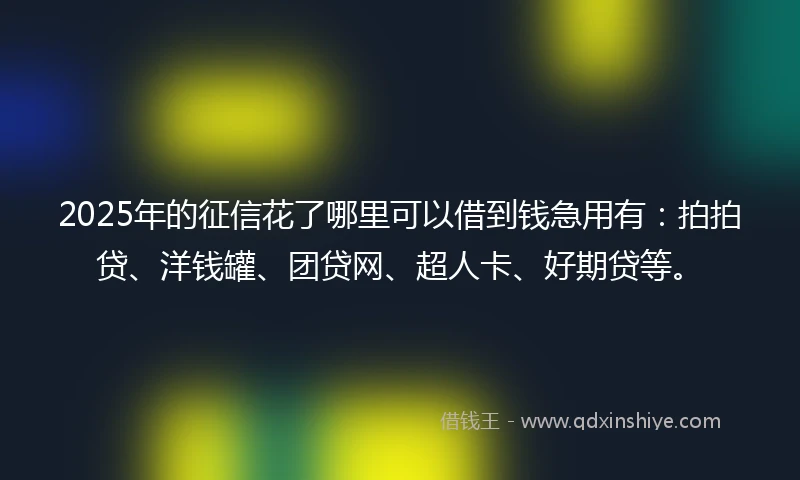 2025年的征信花了哪里可以借到钱急用有:拍拍贷、洋钱罐、团贷网、超人卡、好期贷等。