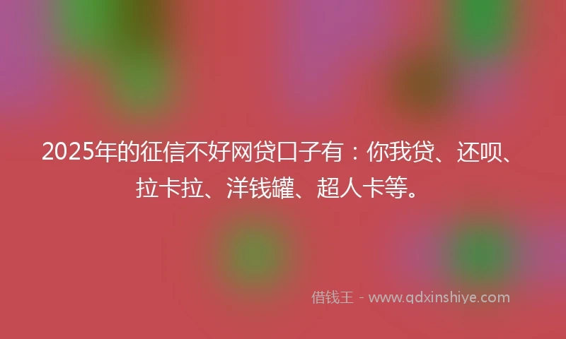 2025年的征信不好网贷口子有：你我贷、还呗、拉卡拉、洋钱罐、超人卡等。