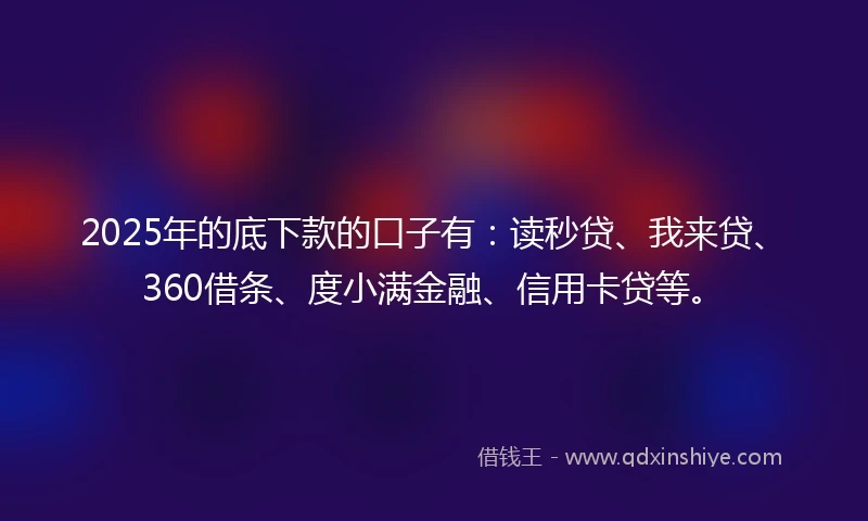 2025年的底下款的口子有：读秒贷、我来贷、360借条、度小满金融、信用卡贷等。