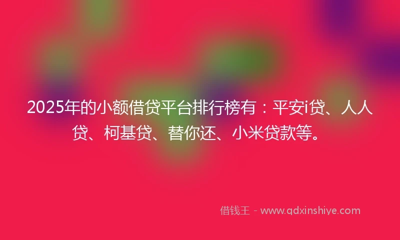2025年的小额借贷平台排行榜有：平安i贷、人人贷、柯基贷、替你还、小米贷款等。