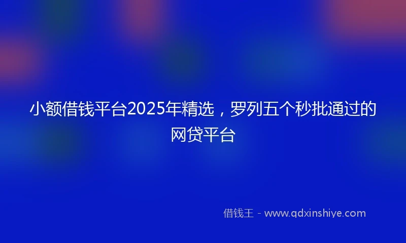 小额借钱平台2025年精选，罗列五个秒批通过的网贷平台