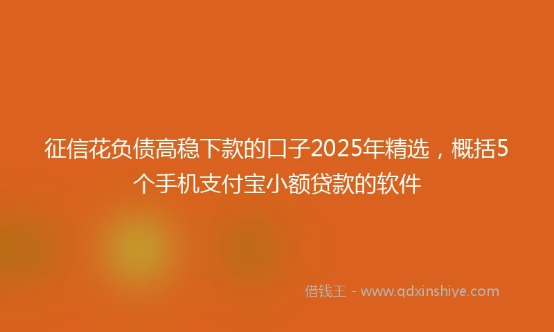 征信花负债高稳下款的口子2025年精选，概括5个手机支付宝小额贷款的软件