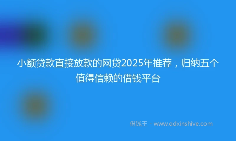 小额贷款直接放款的网贷2025年推荐，归纳五个值得信赖的借钱平台
