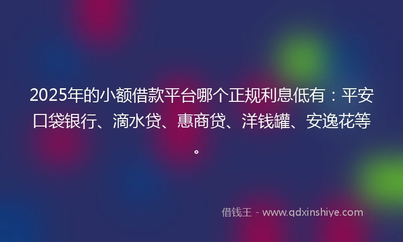 2025年的小额借款平台哪个正规利息低有：平安口袋银行、滴水贷、惠商贷、洋钱罐、安逸花等。