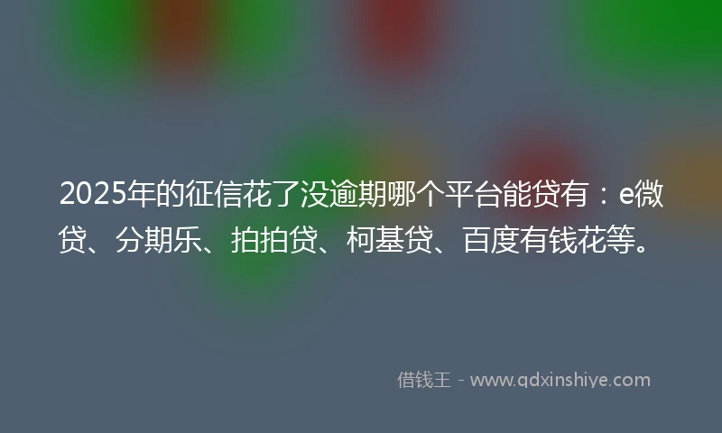 2025年的征信花了没逾期哪个平台能贷有：e微贷、分期乐、拍拍贷、柯基贷、百度有钱花等。