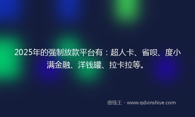 2025年的强制放款平台有：超人卡、省呗、度小满金融、洋钱罐、拉卡拉等。