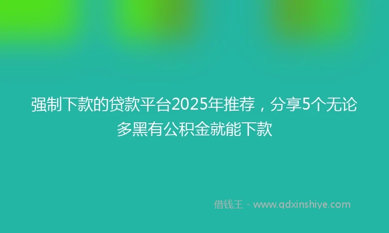 强制下款的贷款平台2025年推荐，分享5个无论多黑有公积金就能下款