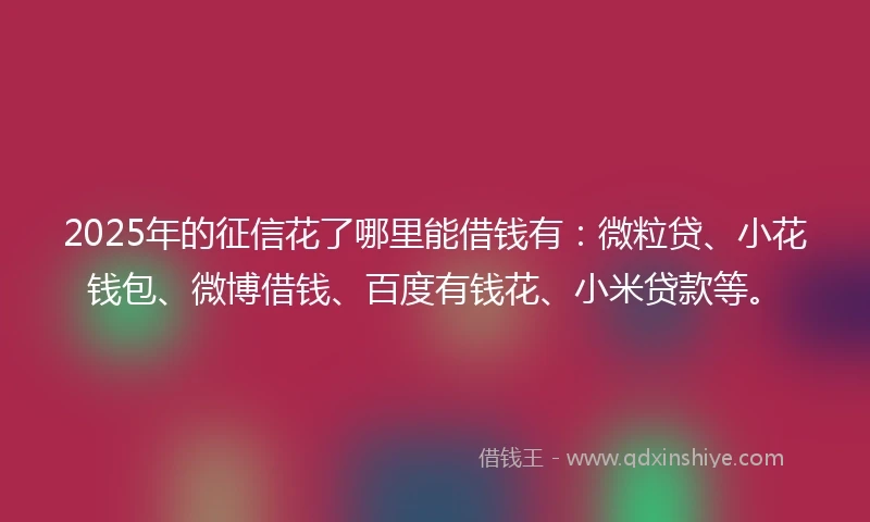 2025年的征信花了哪里能借钱有：微粒贷、小花钱包、微博借钱、百度有钱花、小米贷款等。