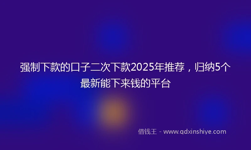 强制下款的口子二次下款2025年推荐，归纳5个最新能下来钱的平台