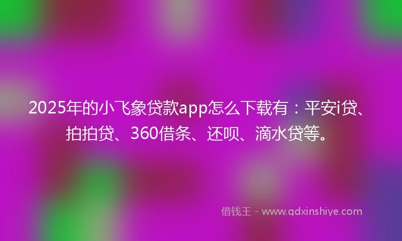 2025年的小飞象贷款app怎么下载有:平安i贷、拍拍贷、360借条、还呗、滴水贷等。