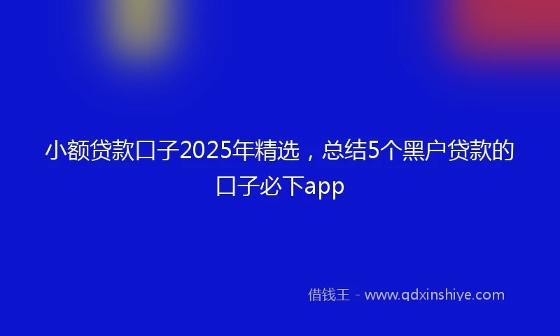 小额贷款口子2025年精选，总结5个黑户贷款的口子必下app