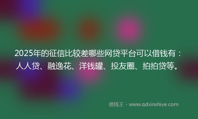 2025年的征信比较差哪些网贷平台可以借钱有：人人贷、融逸花、洋钱罐、投友圈、拍拍贷等。