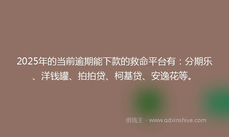 2025年的当前逾期能下款的救命平台有:分期乐、洋钱罐、拍拍贷、柯基贷、安逸花等。