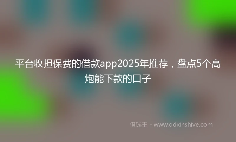 平台收担保费的借款app2025年推荐，盘点5个高炮能下款的口子