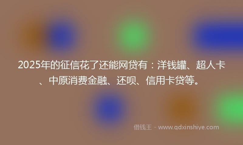 2025年的征信花了还能网贷有：洋钱罐、超人卡、中原消费金融、还呗、信用卡贷等。
