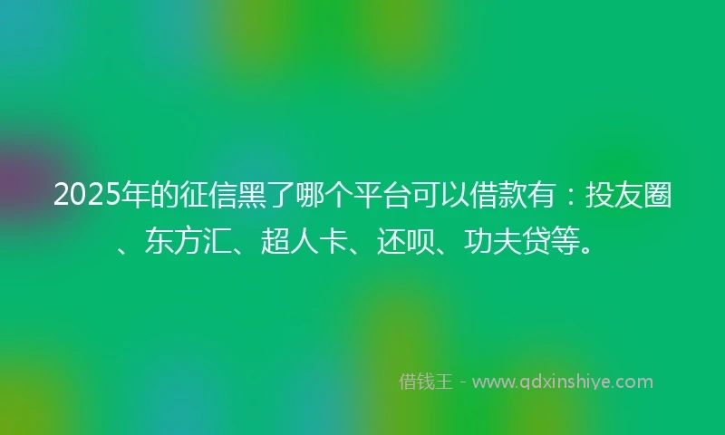 2025年的征信黑了哪个平台可以借款有：投友圈、东方汇、超人卡、还呗、功夫贷等。