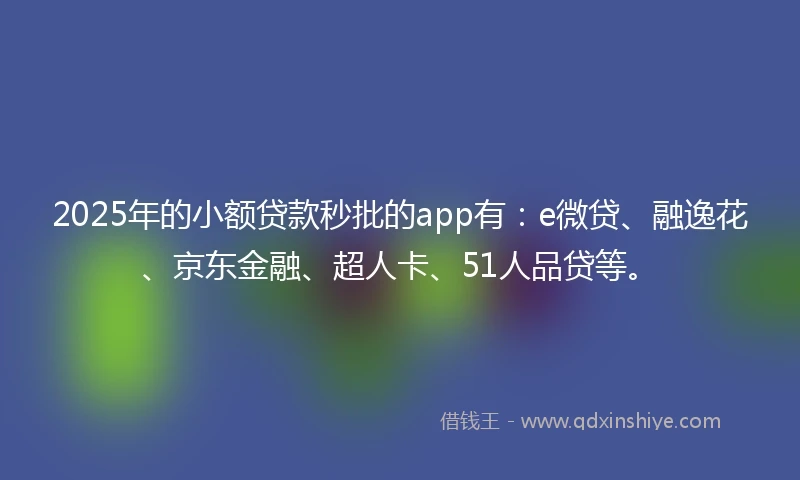 2025年的小额贷款秒批的app有：e微贷、融逸花、京东金融、超人卡、51人品贷等。