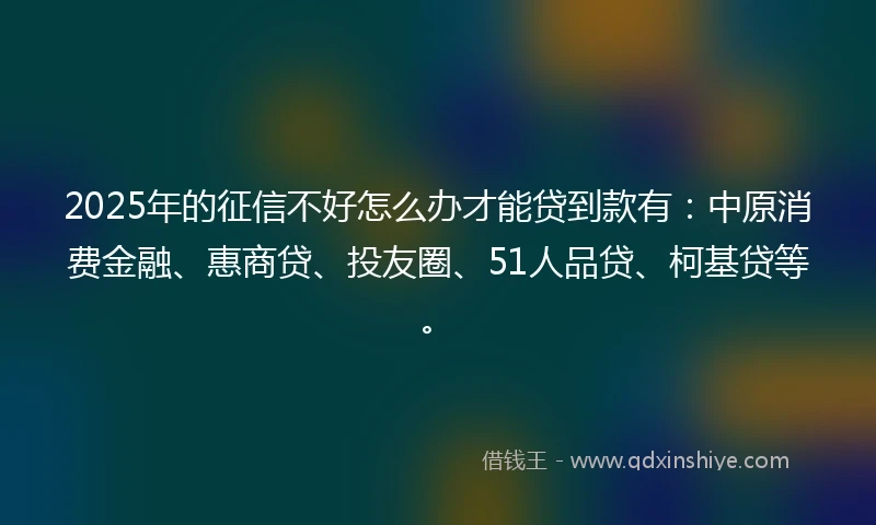 2025年的征信不好怎么办才能贷到款有:中原消费金融、惠商贷、投友圈、51人品贷、柯基贷等。