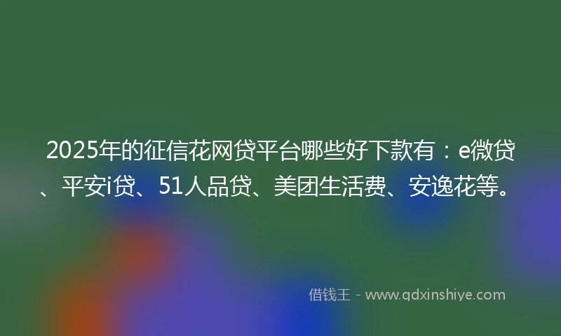 2025年的征信花网贷平台哪些好下款有：e微贷、平安i贷、51人品贷、美团生活费、安逸花等。