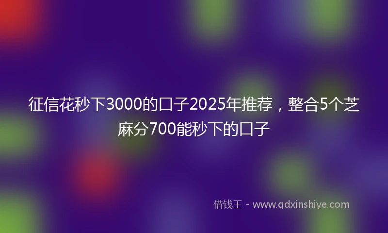 征信花秒下3000的口子2025年推荐，整合5个芝麻分700能秒下的口子