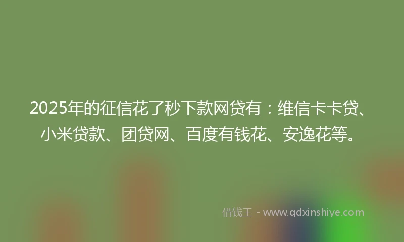 2025年的征信花了秒下款网贷有：维信卡卡贷、小米贷款、团贷网、百度有钱花、安逸花等。