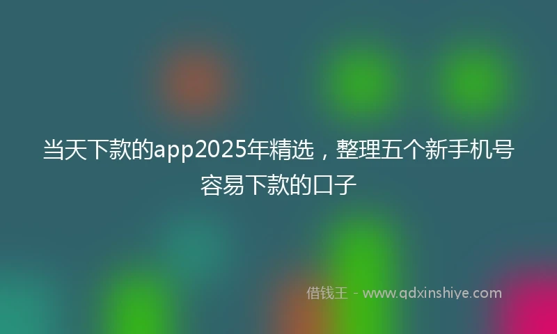 当天下款的app2025年精选，整理五个新手机号容易下款的口子
