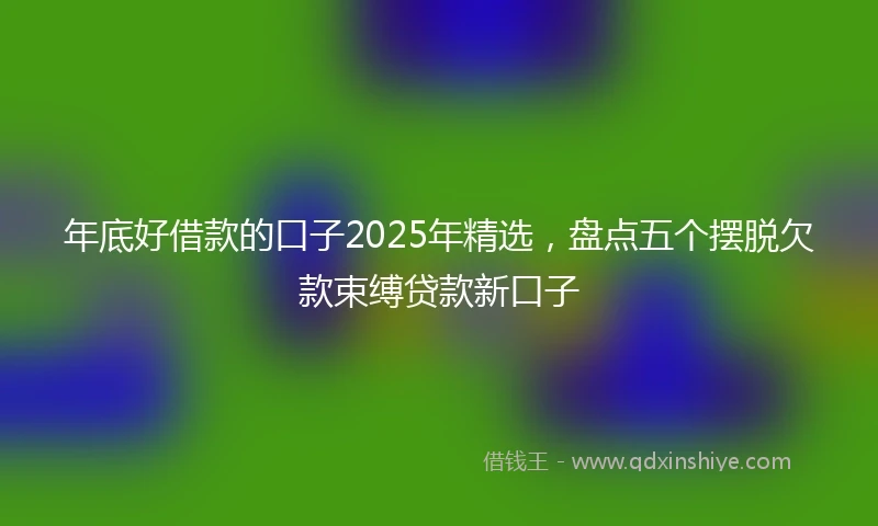年底好借款的口子2025年精选，盘点五个摆脱欠款束缚贷款新口子