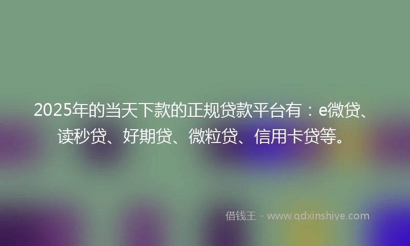 2025年的当天下款的正规贷款平台有：e微贷、读秒贷、好期贷、微粒贷、信用卡贷等。