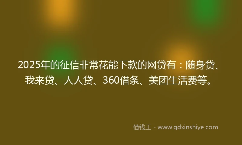 2025年的征信非常花能下款的网贷有：随身贷、我来贷、人人贷、360借条、美团生活费等。