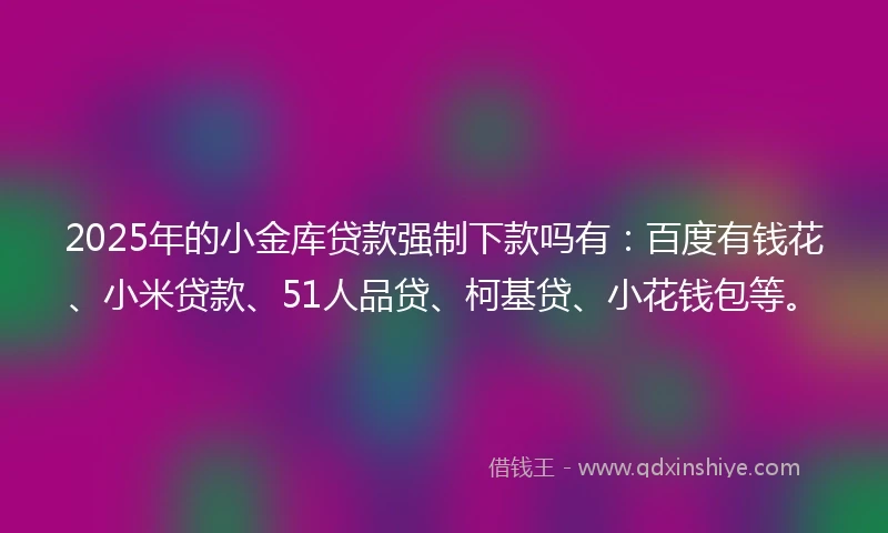 2025年的小金库贷款强制下款吗有：百度有钱花、小米贷款、51人品贷、柯基贷、小花钱包等。