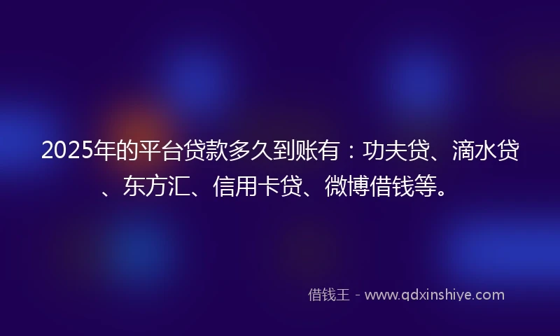 2025年的平台贷款多久到账有：功夫贷、滴水贷、东方汇、信用卡贷、微博借钱等。