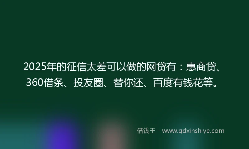 2025年的征信太差可以做的网贷有：惠商贷、360借条、投友圈、替你还、百度有钱花等。