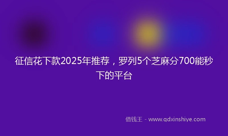 征信花下款2025年推荐，罗列5个芝麻分700能秒下的平台