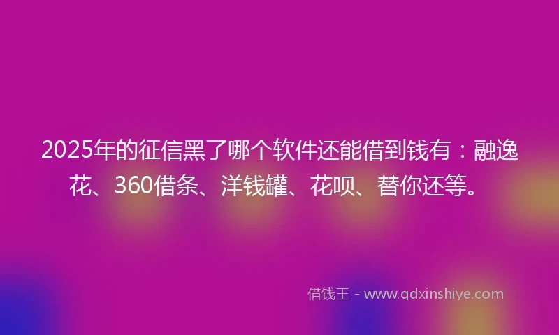2025年的征信黑了哪个软件还能借到钱有：融逸花、360借条、洋钱罐、花呗、替你还等。