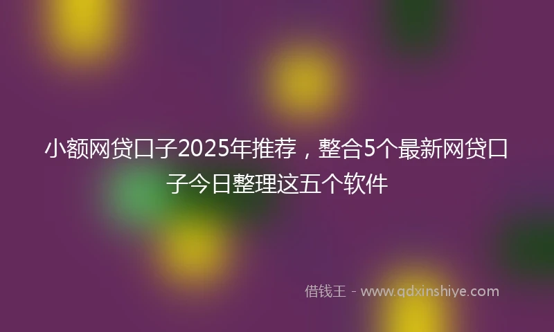 小额网贷口子2025年推荐，整合5个最新网贷口子今日整理这五个软件