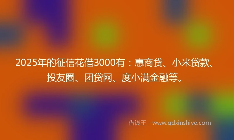 2025年的征信花借3000有：惠商贷、小米贷款、投友圈、团贷网、度小满金融等。