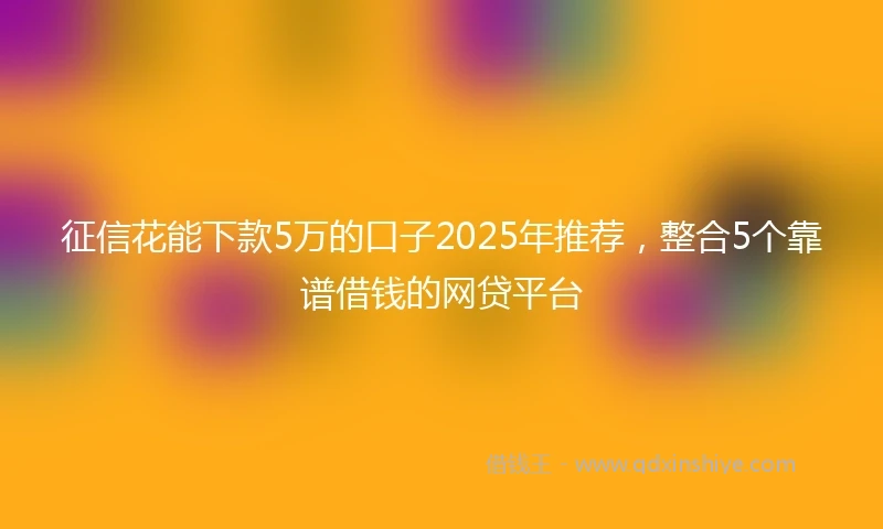 征信花能下款5万的口子2025年推荐,整合5个靠谱借钱的网贷平台