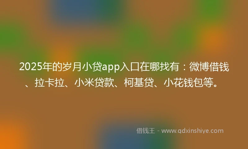 2025年的岁月小贷app入口在哪找有：微博借钱、拉卡拉、小米贷款、柯基贷、小花钱包等。